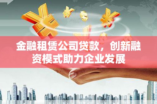 石城金融租赁公司贷款，创新融资模式助力企业发展