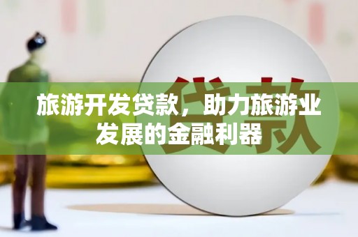 石城旅游开发贷款，助力旅游业发展的金融利器