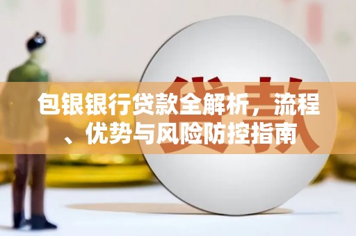 石城包银银行贷款全解析，流程、优势与风险防控指南