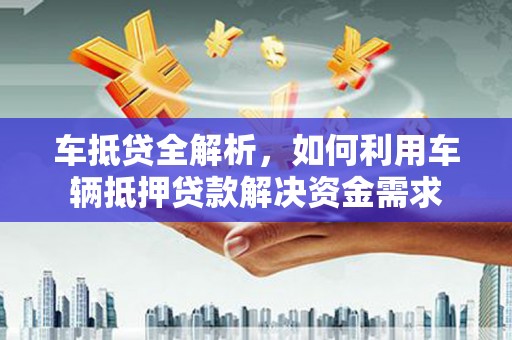 石城车抵贷全解析，如何利用车辆抵押贷款解决资金需求