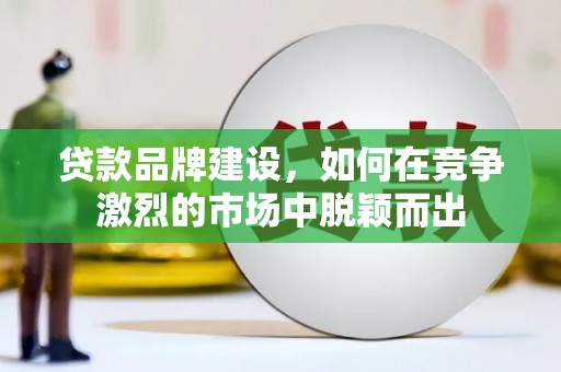 石城贷款品牌建设，如何在竞争激烈的市场中脱颖而出
