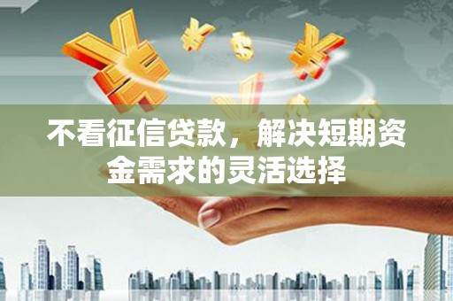 石城不看征信贷款，解决短期资金需求的灵活选择