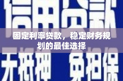 石城固定利率贷款，稳定财务规划的最佳选择