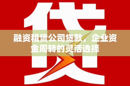 石城融资租赁公司贷款，企业资金周转的灵活选择
