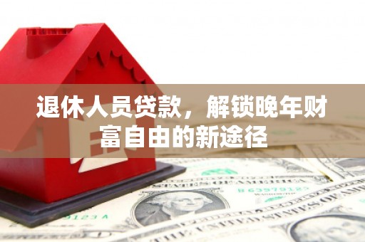 石城退休人员贷款，解锁晚年财富自由的新途径