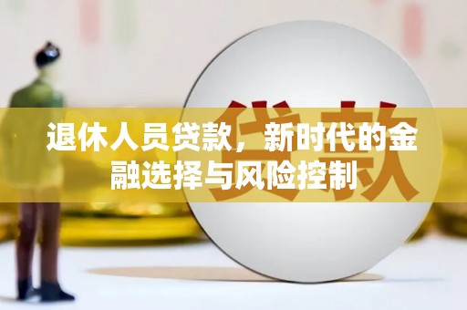 石城退休人员贷款，新时代的金融选择与风险控制
