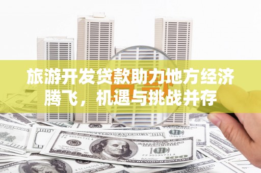 石城旅游开发贷款助力地方经济腾飞，机遇与挑战并存