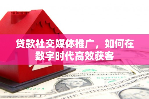 石城贷款社交媒体推广，如何在数字时代高效获客