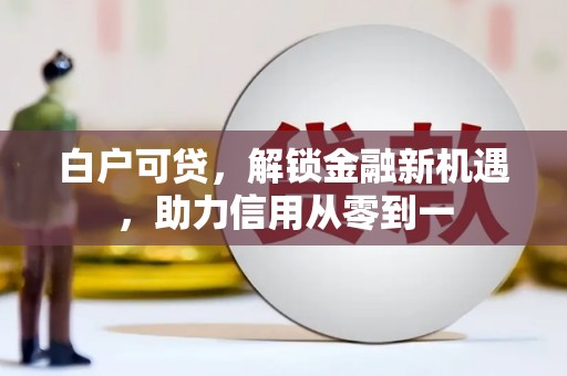 石城白户可贷，解锁金融新机遇，助力信用从零到一