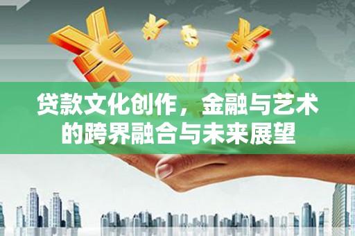 石城贷款文化创作，金融与艺术的跨界融合与未来展望