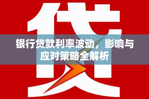 石城银行贷款利率波动，影响与应对策略全解析
