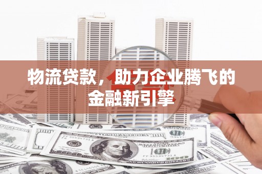 石城物流贷款，助力企业腾飞的金融新引擎