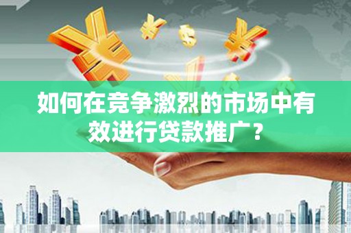 石城如何在竞争激烈的市场中有效进行贷款推广？