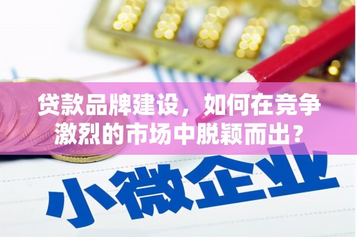 石城贷款品牌建设，如何在竞争激烈的市场中脱颖而出？