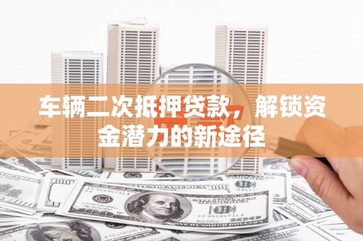 石城车辆二次抵押贷款，解锁资金潜力的新途径