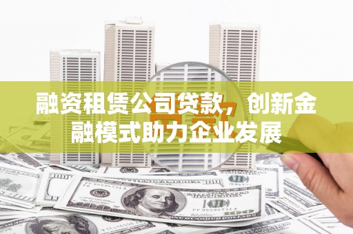 石城融资租赁公司贷款，创新金融模式助力企业发展