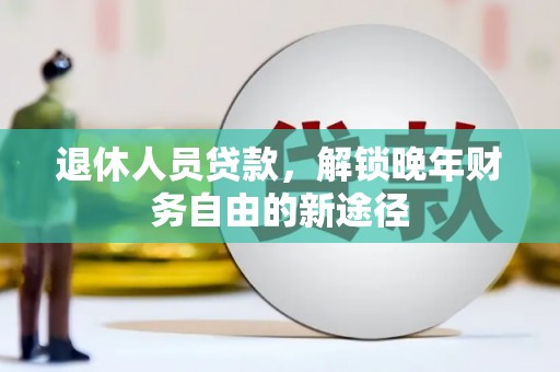 石城退休人员贷款，解锁晚年财务自由的新途径