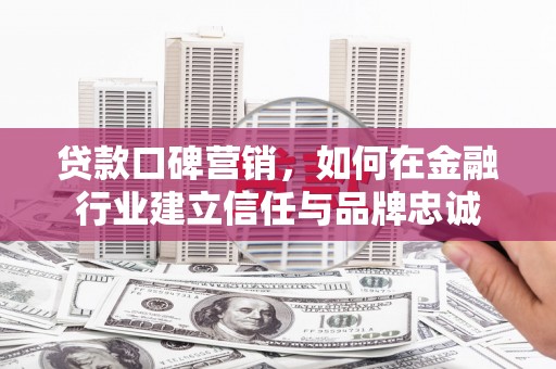石城贷款口碑营销，如何在金融行业建立信任与品牌忠诚