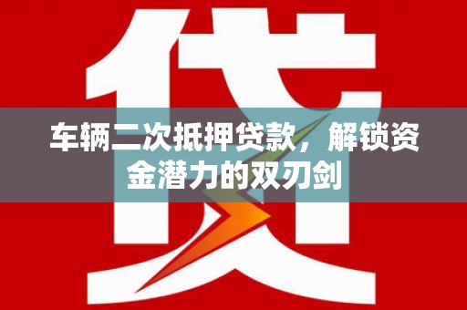 石城车辆二次抵押贷款，解锁资金潜力的双刃剑