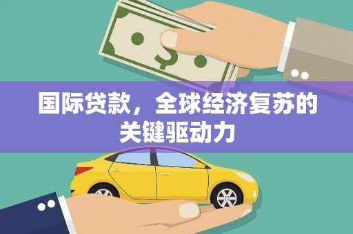 石城国际贷款，全球经济复苏的关键驱动力