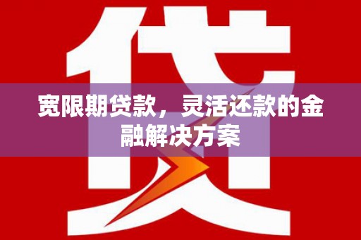 石城宽限期贷款，灵活还款的金融解决方案
