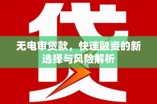 石城无电审贷款，快速融资的新选择与风险解析