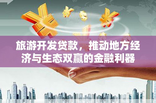 石城旅游开发贷款，推动地方经济与生态双赢的金融利器