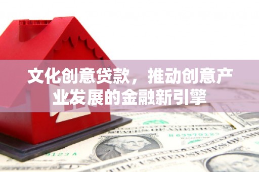 石城文化创意贷款，推动创意产业发展的金融新引擎
