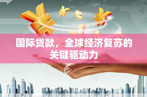 石城国际贷款，全球经济复苏的关键驱动力