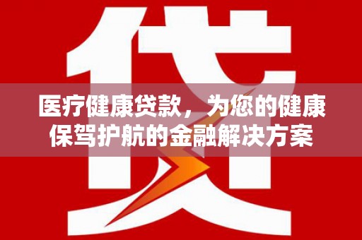 石城医疗健康贷款，为您的健康保驾护航的金融解决方案