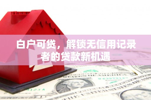 石城白户可贷，解锁无信用记录者的贷款新机遇