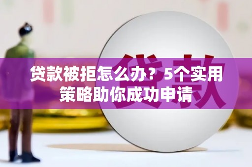 石城贷款被拒怎么办？5个实用策略助你成功申请