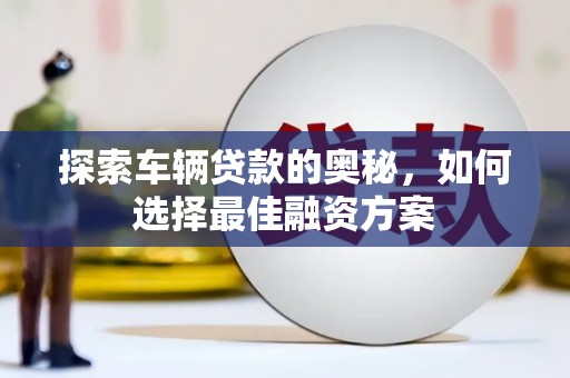 石城探索车辆贷款的奥秘，如何选择最佳融资方案