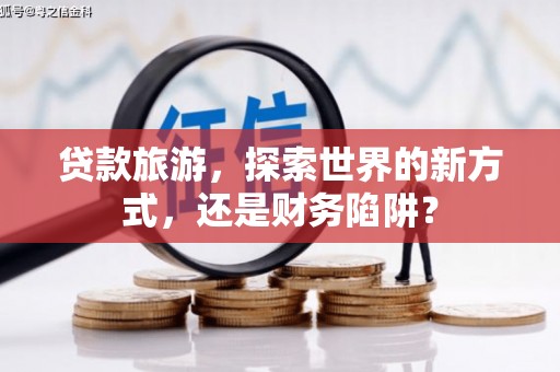 石城贷款旅游，探索世界的新方式，还是财务陷阱？