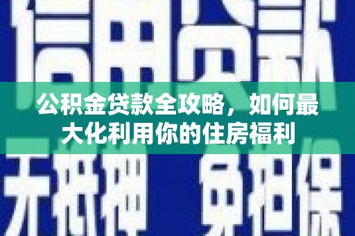 石城公积金贷款全攻略，如何最大化利用你的住房福利