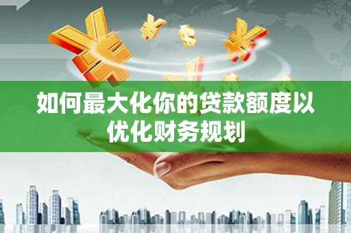 石城如何最大化你的贷款额度以优化财务规划