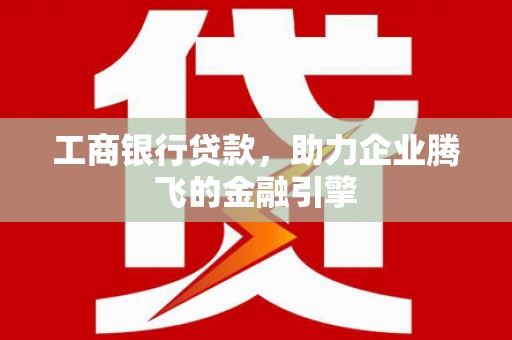 石城工商银行贷款，助力企业腾飞的金融引擎
