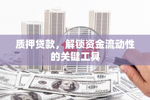 石城质押贷款，解锁资金流动性的关键工具