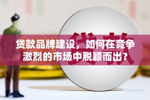 石城贷款品牌建设，如何在竞争激烈的市场中脱颖而出？