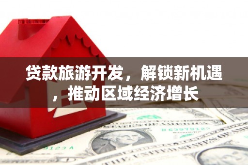 石城贷款旅游开发，解锁新机遇，推动区域经济增长