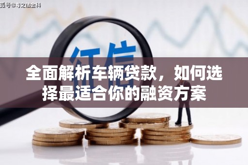 石城全面解析车辆贷款，如何选择最适合你的融资方案
