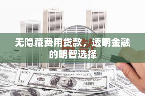 石城无隐藏费用贷款，透明金融的明智选择