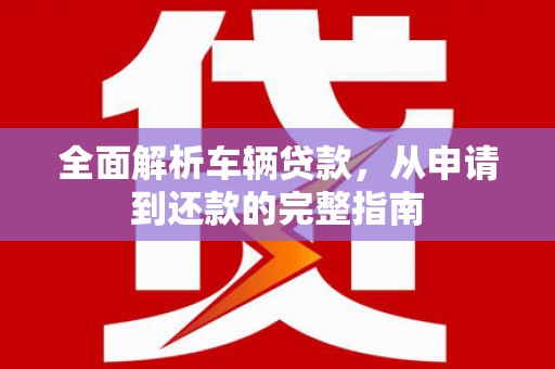石城全面解析车辆贷款，从申请到还款的完整指南