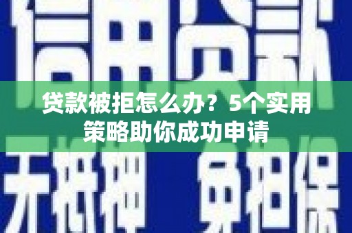 石城贷款被拒怎么办？5个实用策略助你成功申请