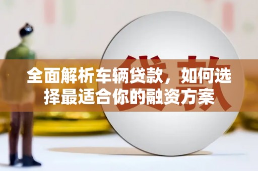 石城全面解析车辆贷款，如何选择最适合你的融资方案