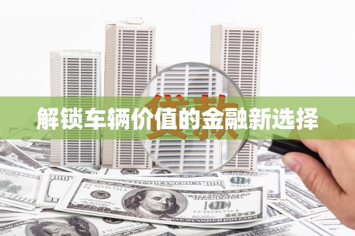 石城解锁车辆价值的金融新选择