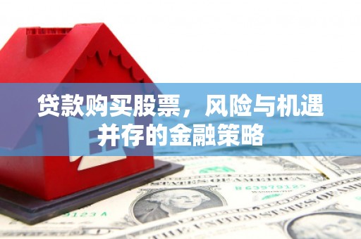 石城贷款购买股票，风险与机遇并存的金融策略