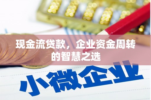 石城现金流贷款，企业资金周转的智慧之选