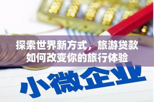 石城探索世界新方式，旅游贷款如何改变你的旅行体验