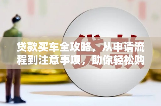 石城贷款买车全攻略，从申请流程到注意事项，助你轻松购车